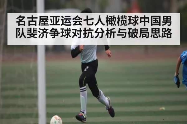 名古屋亚运会七人橄榄球中国男队斐济争球对抗分析与破局思路