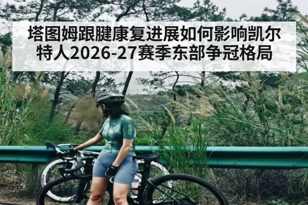 塔图姆跟腱康复进展如何影响凯尔特人2026-27赛季东部争冠格局